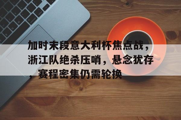 包含加时末段意大利杯焦点战，浙江队绝杀压哨，悬念犹存，赛程密集仍需轮换的词条-电竞投注