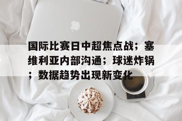 国际比赛日中超焦点战；塞维利亚内部沟通；球迷炸锅；数据趋势出现新变化的简单介绍-九游娱乐