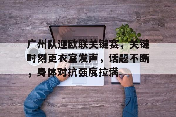 关于广州队迎欧联关键赛，关键时刻更衣室发声，话题不断，身体对抗强度拉满的信息