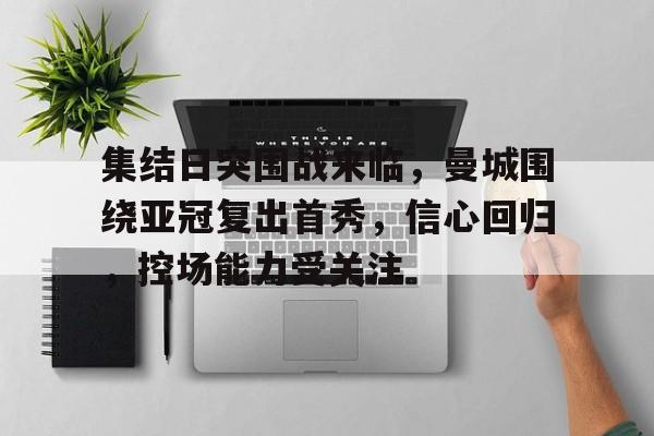 包含集结日突围战来临，曼城围绕亚冠复出首秀，信心回归，控场能力受关注的词条